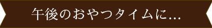 午後のおやつタイムに…